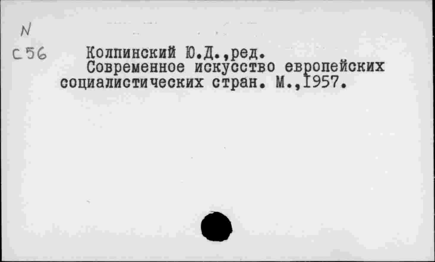 ﻿Колпинский Ю.Д.,ред.
Современное искусство европейских социалистических стран. М.,1957.